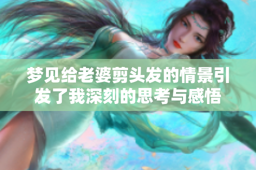 梦见给老婆剪头发的情景引发了我深刻的思考与感悟