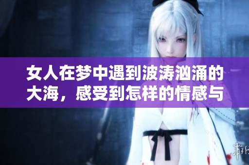 女人在梦中遇到波涛汹涌的大海，感受到怎样的情感与启示呢