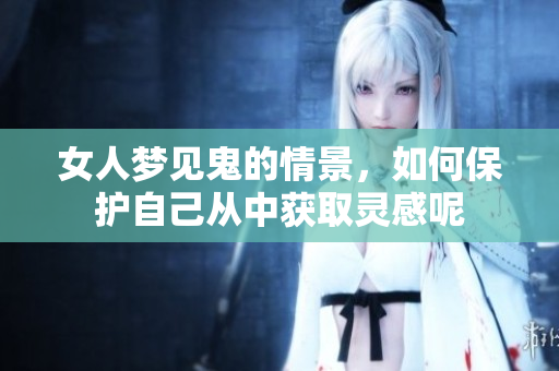 女人梦见鬼的情景，如何保护自己从中获取灵感呢