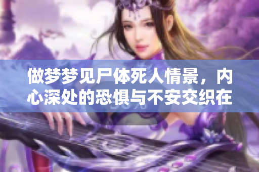 做梦梦见尸体死人情景，内心深处的恐惧与不安交织在一起