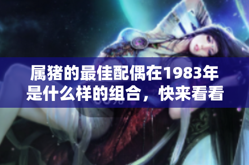 属猪的最佳配偶在1983年是什么样的组合，快来看看吧！