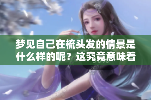 梦见自己在梳头发的情景是什么样的呢？这究竟意味着什么呢？