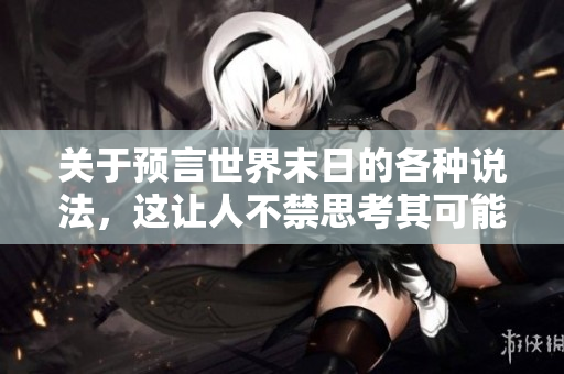 关于预言世界末日的各种说法，这让人不禁思考其可能性