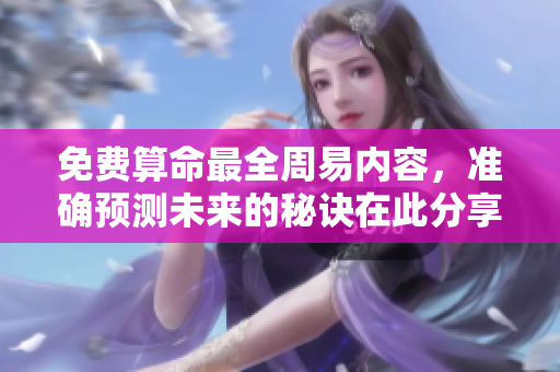 免费算命最全周易内容，准确预测未来的秘诀在此分享
