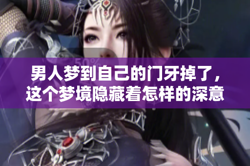 男人梦到自己的门牙掉了，这个梦境隐藏着怎样的深意呢