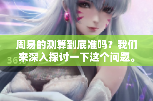 周易的测算到底准吗？我们来深入探讨一下这个问题。