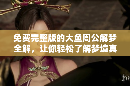 免费完整版的大鱼周公解梦全解，让你轻松了解梦境真谛