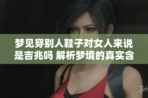 梦见穿别人鞋子对女人来说是吉兆吗 解析梦境的真实含义与启示