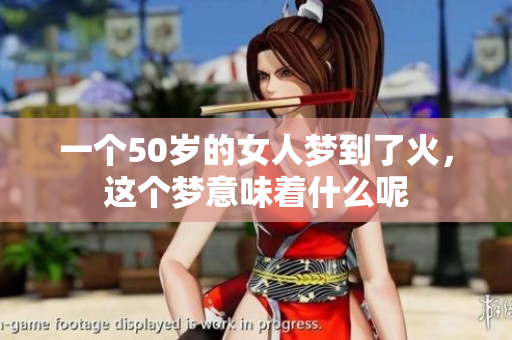 一个50岁的女人梦到了火，这个梦意味着什么呢