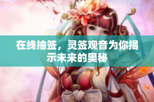在线抽签，灵签观音为你揭示未来的奥秘
