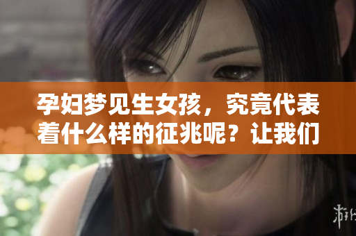 孕妇梦见生女孩，究竟代表着什么样的征兆呢？让我们来一起探讨一下。
