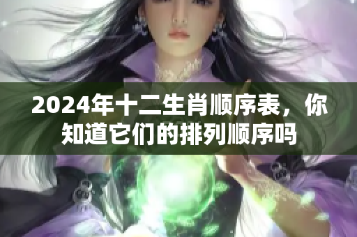 2024年十二生肖顺序表，你知道它们的排列顺序吗