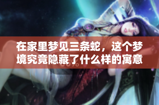在家里梦见三条蛇，这个梦境究竟隐藏了什么样的寓意呢