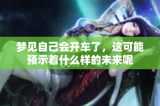 梦见自己会开车了，这可能预示着什么样的未来呢