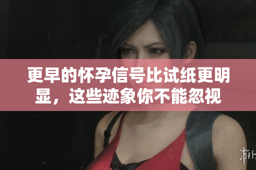 更早的怀孕信号比试纸更明显，这些迹象你不能忽视