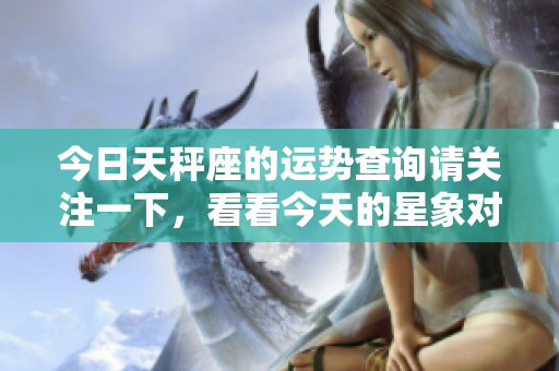 今日天秤座的运势查询请关注一下，看看今天的星象对你有什么影响