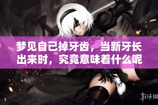 梦见自己掉牙齿，当新牙长出来时，究竟意味着什么呢