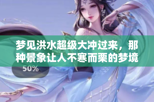 梦见洪水超级大冲过来，那种景象让人不寒而栗的梦境体验