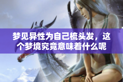 梦见异性为自己梳头发，这个梦境究竟意味着什么呢
