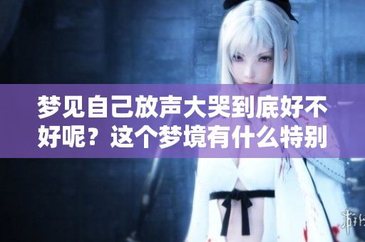 梦见自己放声大哭到底好不好呢？这个梦境有什么特别的含义吗？