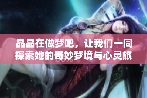 晶晶在做梦吧，让我们一同探索她的奇妙梦境与心灵旅程