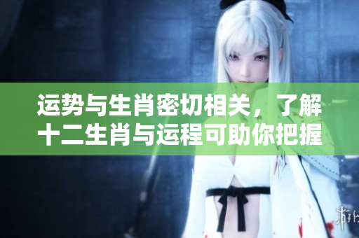 运势与生肖密切相关，了解十二生肖与运程可助你把握未来