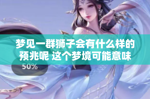 梦见一群狮子会有什么样的预兆呢 这个梦境可能意味着什么呢