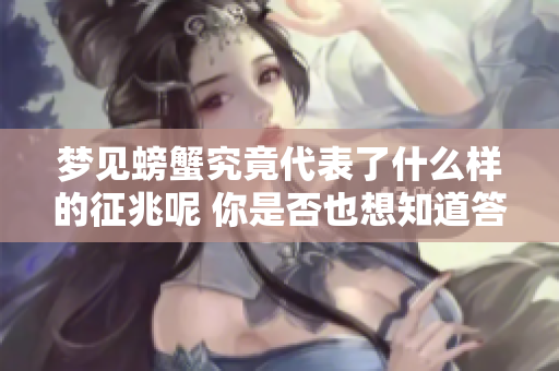 梦见螃蟹究竟代表了什么样的征兆呢 你是否也想知道答案呢