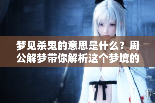 梦见杀鬼的意思是什么？周公解梦带你解析这个梦境的含义。