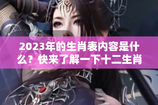 2023年的生肖表内容是什么？快来了解一下十二生肖表的具体信息吧！