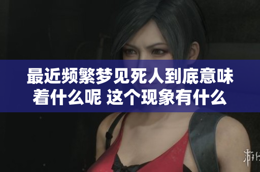 最近频繁梦见死人到底意味着什么呢 这个现象有什么深层次的含义呢