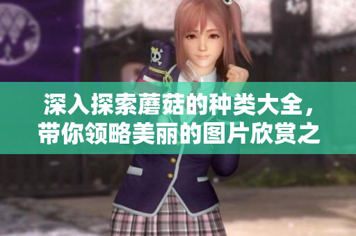 深入探索蘑菇的种类大全，带你领略美丽的图片欣赏之旅