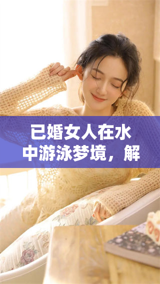 已婚女人在水中游泳梦境，解析梦见自己游泳的寓意与象征
