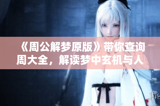 《周公解梦原版》带你查询周大全，解读梦中玄机与人生启示
