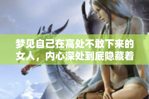 梦见自己在高处不敢下来的女人，内心深处到底隐藏着怎样的恐惧呢