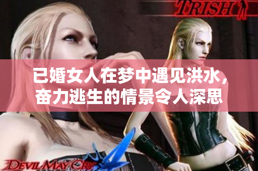 已婚女人在梦中遇见洪水，奋力逃生的情景令人深思