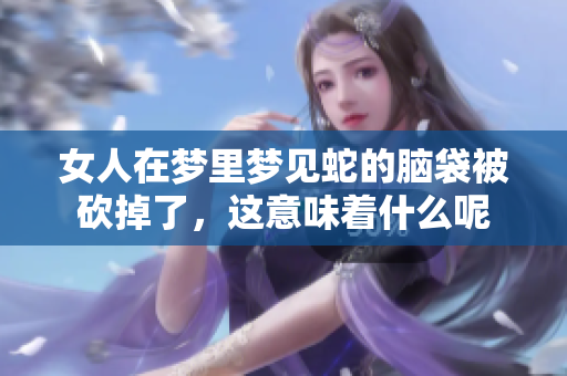 女人在梦里梦见蛇的脑袋被砍掉了，这意味着什么呢