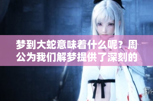 梦到大蛇意味着什么呢？周公为我们解梦提供了深刻的启示。