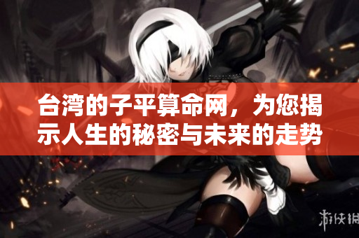 台湾的子平算命网，为您揭示人生的秘密与未来的走势