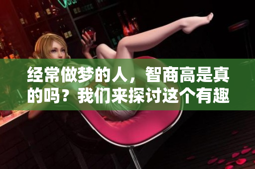 经常做梦的人，智商高是真的吗？我们来探讨这个有趣的话题！