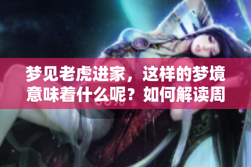 梦见老虎进家，这样的梦境意味着什么呢？如何解读周公的梦境？