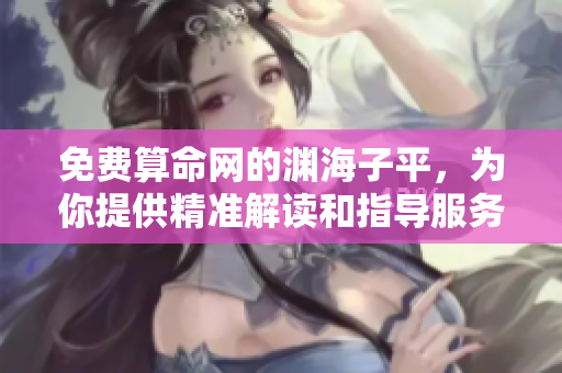 免费算命网的渊海子平，为你提供精准解读和指导服务
