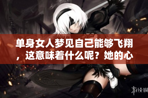 单身女人梦见自己能够飞翔，这意味着什么呢？她的心里或许藏着哪些秘密？