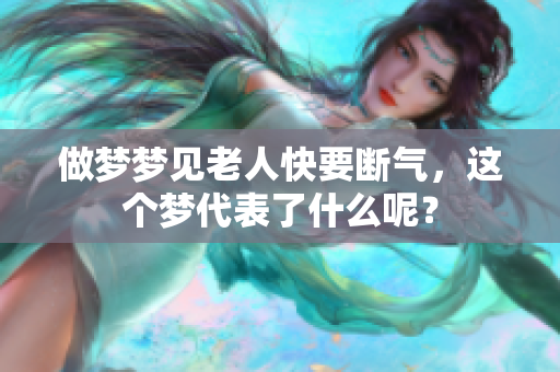 做梦梦见老人快要断气，这个梦代表了什么呢？