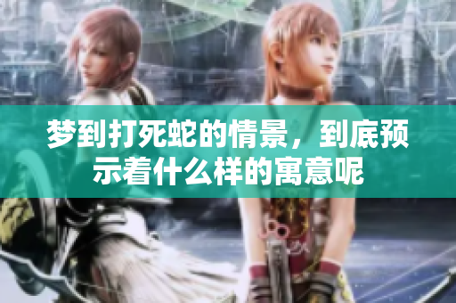 梦到打死蛇的情景，到底预示着什么样的寓意呢