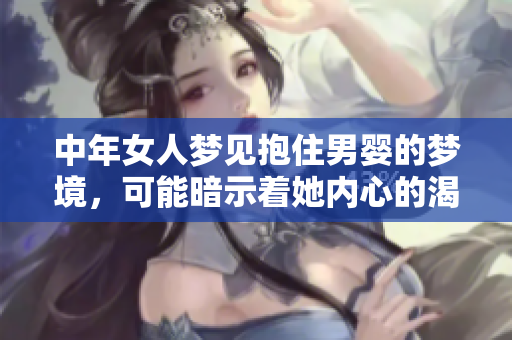 中年女人梦见抱住男婴的梦境，可能暗示着她内心的渴望与情感需求。