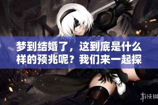 梦到结婚了，这到底是什么样的预兆呢？我们来一起探讨一下。