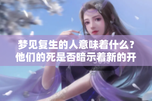 梦见复生的人意味着什么？他们的死是否暗示着新的开始呢？