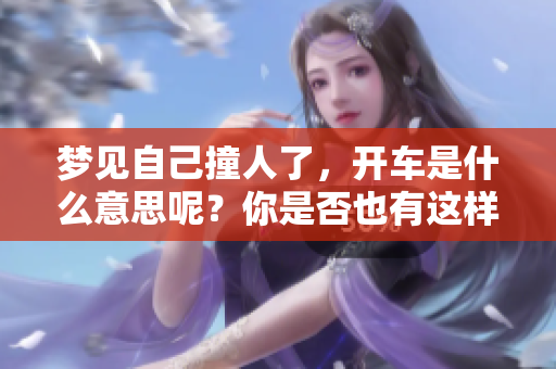 梦见自己撞人了，开车是什么意思呢？你是否也有这样的经历？