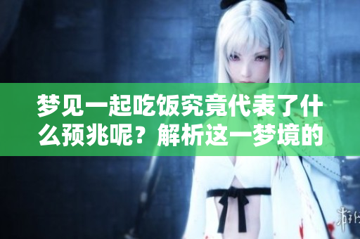 梦见一起吃饭究竟代表了什么预兆呢？解析这一梦境的深层含义